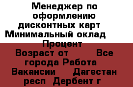 Менеджер по оформлению дисконтных карт  › Минимальный оклад ­ 20 000 › Процент ­ 20 › Возраст от ­ 20 - Все города Работа » Вакансии   . Дагестан респ.,Дербент г.